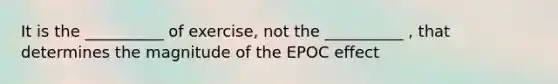 It is the __________ of exercise, not the __________ , that determines the magnitude of the EPOC effect