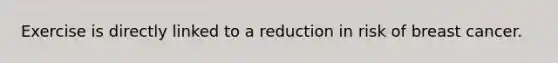 Exercise is directly linked to a reduction in risk of breast cancer.