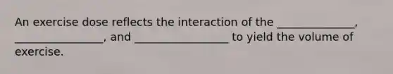 An exercise dose reflects the interaction of the ______________, ________________, and _________________ to yield the volume of exercise.