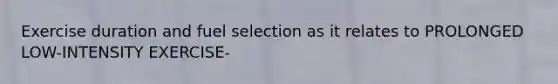 Exercise duration and fuel selection as it relates to PROLONGED LOW-INTENSITY EXERCISE-