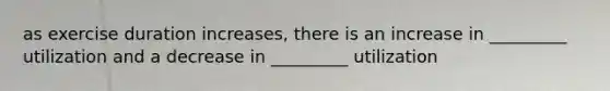 as exercise duration increases, there is an increase in _________ utilization and a decrease in _________ utilization