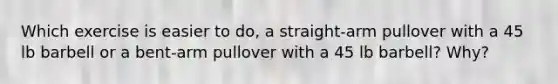 Which exercise is easier to do, a straight-arm pullover with a 45 lb barbell or a bent-arm pullover with a 45 lb barbell? Why?