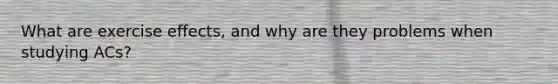 What are exercise effects, and why are they problems when studying ACs?