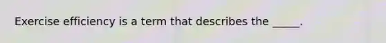 Exercise efficiency is a term that describes the _____.