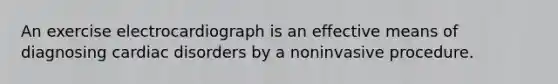 An exercise electrocardiograph is an effective means of diagnosing cardiac disorders by a noninvasive procedure.