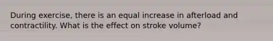 During exercise, there is an equal increase in afterload and contractility. What is the effect on stroke volume?