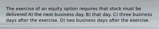 The exercise of an equity option requires that stock must be delivered A) the next business day. B) that day. C) three business days after the exercise. D) two business days after the exercise.