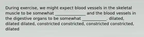 During exercise, we might expect blood vessels in the skeletal muscle to be somewhat _______________ and the blood vessels in the digestive organs to be somewhat ____________. dilated, dilated dilated, constricted constricted, constricted constricted, dilated