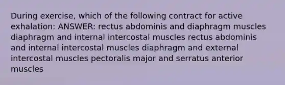 During exercise, which of the following contract for active exhalation: ANSWER: rectus abdominis and diaphragm muscles diaphragm and internal intercostal muscles rectus abdominis and internal intercostal muscles diaphragm and external intercostal muscles pectoralis major and serratus anterior muscles