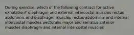 During exercise, which of the following contract for active exhalation? diaphragm and external intercostal muscles rectus abdominis and diaphragm muscles rectus abdominis and internal intercostal muscles pectoralis major and serratus anterior muscles diaphragm and internal intercostal muscles