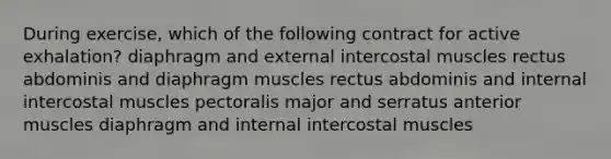 During exercise, which of the following contract for active exhalation? diaphragm and external intercostal muscles rectus abdominis and diaphragm muscles rectus abdominis and internal intercostal muscles pectoralis major and serratus anterior muscles diaphragm and internal intercostal muscles