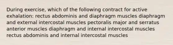 During exercise, which of the following contract for active exhalation: rectus abdominis and diaphragm muscles diaphragm and external intercostal muscles pectoralis major and serratus anterior muscles diaphragm and internal intercostal muscles rectus abdominis and internal intercostal muscles