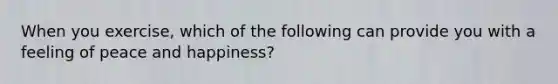 When you exercise, which of the following can provide you with a feeling of peace and happiness?