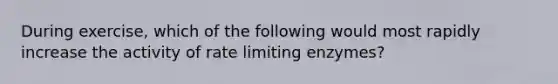 During exercise, which of the following would most rapidly increase the activity of rate limiting enzymes?