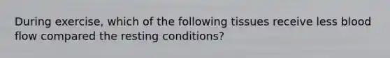 During exercise, which of the following tissues receive less blood flow compared the resting conditions?