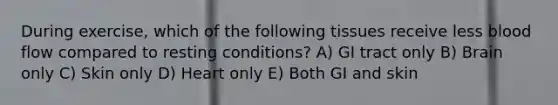 During exercise, which of the following tissues receive less blood flow compared to resting conditions? A) GI tract only B) Brain only C) Skin only D) Heart only E) Both GI and skin