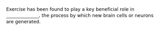 Exercise has been found to play a key beneficial role in ______________, the process by which new brain cells or neurons are generated.