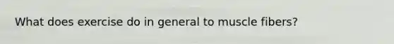 What does exercise do in general to muscle fibers?