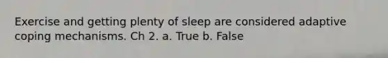 Exercise and getting plenty of sleep are considered adaptive coping mechanisms. Ch 2. a. True b. False