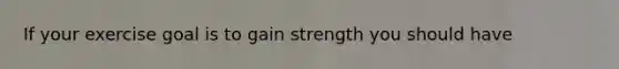 If your exercise goal is to gain strength you should have