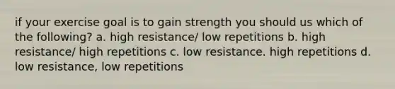 if your exercise goal is to gain strength you should us which of the following? a. high resistance/ low repetitions b. high resistance/ high repetitions c. low resistance. high repetitions d. low resistance, low repetitions