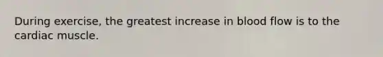 During exercise, the greatest increase in blood flow is to the cardiac muscle.