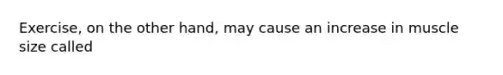 Exercise, on the other hand, may cause an increase in muscle size called