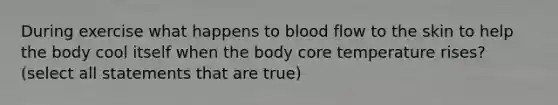 During exercise what happens to blood flow to the skin to help the body cool itself when the body core temperature rises? (select all statements that are true)