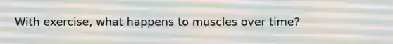 With exercise, what happens to muscles over time?