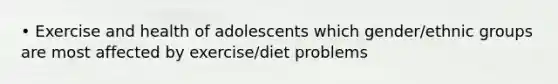 • Exercise and health of adolescents which gender/ethnic groups are most affected by exercise/diet problems