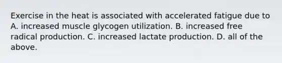 Exercise in the heat is associated with accelerated fatigue due to A. increased muscle glycogen utilization. B. increased free radical production. C. increased lactate production. D. all of the above.