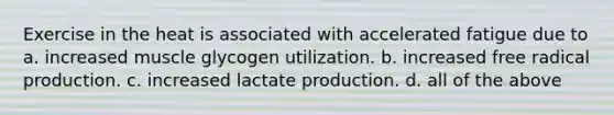 Exercise in the heat is associated with accelerated fatigue due to a. increased muscle glycogen utilization. b. increased free radical production. c. increased lactate production. d. all of the above