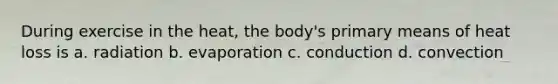 During exercise in the heat, the body's primary means of heat loss is a. radiation b. evaporation c. conduction d. convection