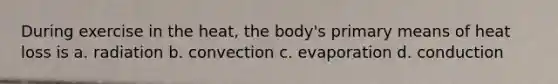 During exercise in the heat, the body's primary means of heat loss is a. radiation b. convection c. evaporation d. conduction