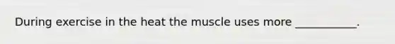 During exercise in the heat the muscle uses more ___________.