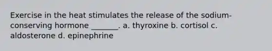 Exercise in the heat stimulates the release of the sodium-conserving hormone _______. a. thyroxine b. cortisol c. aldosterone d. epinephrine