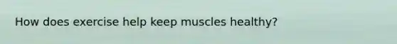 How does exercise help keep muscles healthy?