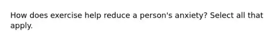 How does exercise help reduce a person's anxiety? Select all that apply.