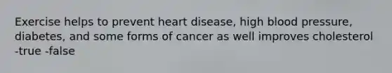 Exercise helps to prevent heart disease, high blood pressure, diabetes, and some forms of cancer as well improves cholesterol -true -false