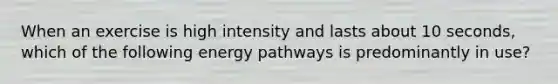 When an exercise is high intensity and lasts about 10 seconds, which of the following energy pathways is predominantly in use?