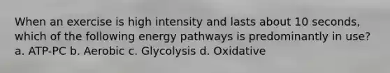 When an exercise is high intensity and lasts about 10 seconds, which of the following energy pathways is predominantly in use? a. ATP-PC b. Aerobic c. Glycolysis d. Oxidative