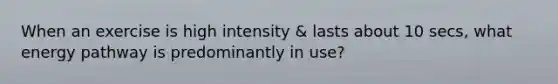 When an exercise is high intensity & lasts about 10 secs, what energy pathway is predominantly in use?