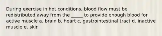 During exercise in hot conditions, blood flow must be redistributed away from the _____ to provide enough blood for active muscle a. brain b. heart c. gastrointestinal tract d. inactive muscle e. skin