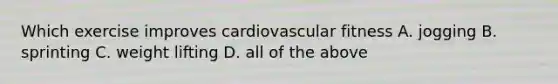 Which exercise improves cardiovascular fitness A. jogging B. sprinting C. weight lifting D. all of the above