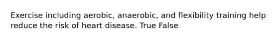 Exercise including aerobic, anaerobic, and flexibility training help reduce the risk of heart disease. True False