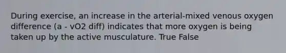 During exercise, an increase in the arterial-mixed venous oxygen difference (a - vO2 diff) indicates that more oxygen is being taken up by the active musculature. True False