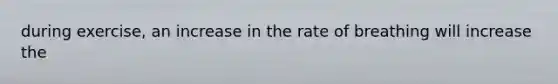 during exercise, an increase in the rate of breathing will increase the