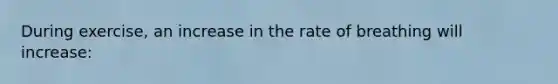 During exercise, an increase in the rate of breathing will increase: