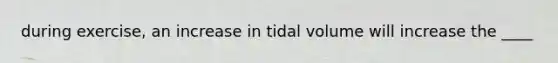 during exercise, an increase in tidal volume will increase the ____