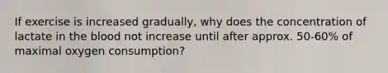 If exercise is increased gradually, why does the concentration of lactate in the blood not increase until after approx. 50-60% of maximal oxygen consumption?